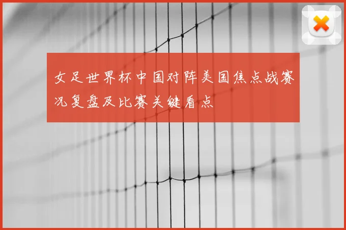 女足世界杯中国对阵美国焦点战赛况复盘及比赛关键看点