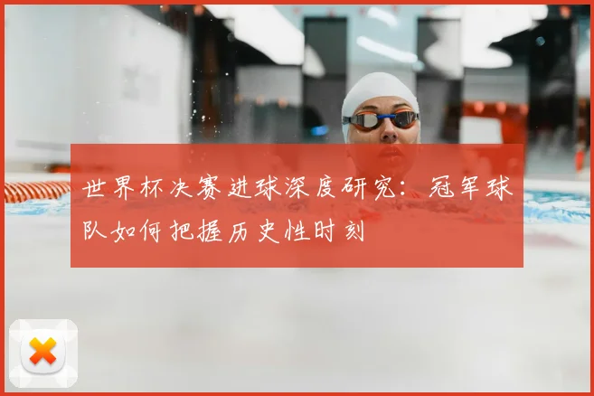世界杯决赛进球深度研究：冠军球队如何把握历史性时刻