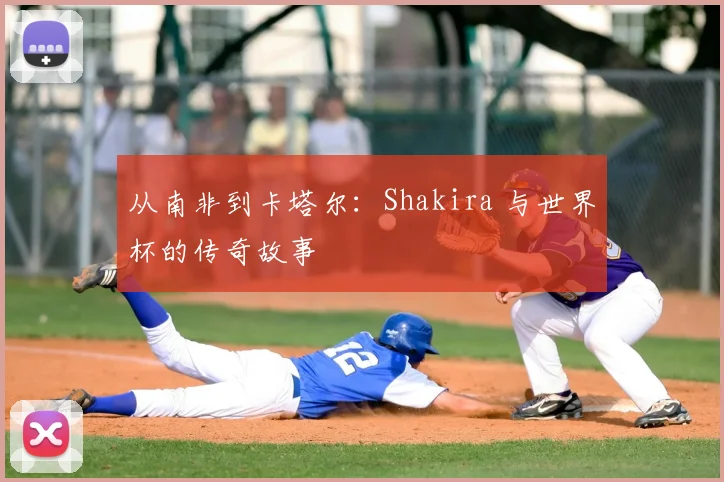 从南非到卡塔尔：Shakira 与世界杯的传奇故事