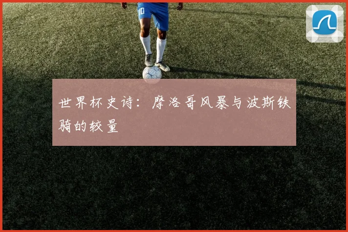 世界杯史诗：摩洛哥风暴与波斯铁骑的较量