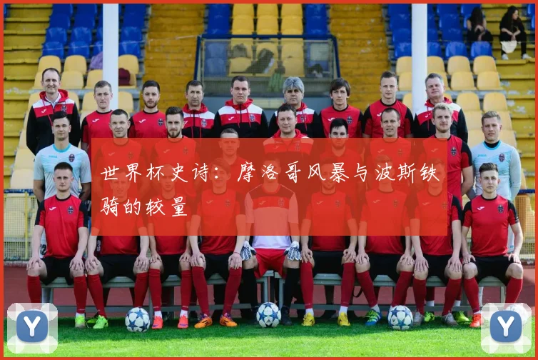 世界杯史诗：摩洛哥风暴与波斯铁骑的较量