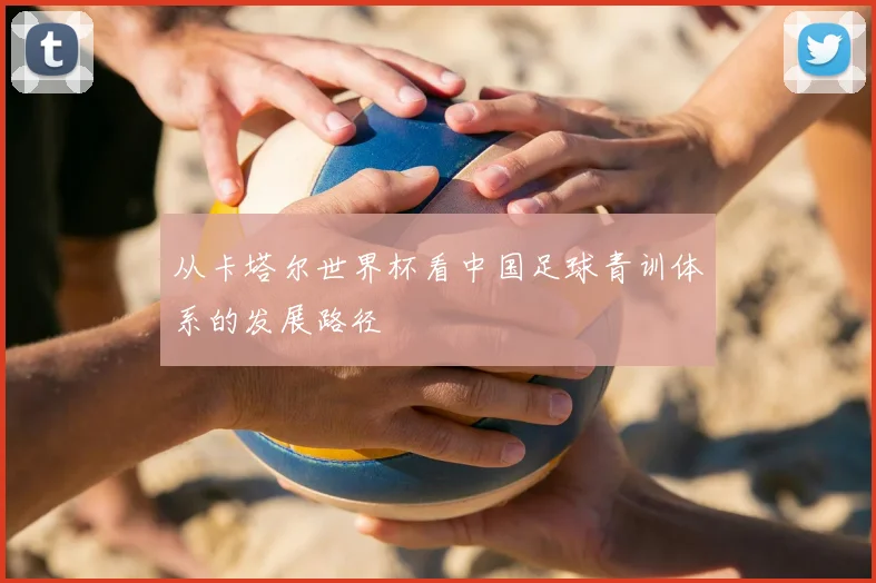 从卡塔尔世界杯看中国足球青训体系的发展路径