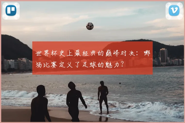 世界杯史上最经典的巅峰对决：哪场比赛定义了足球的魅力？