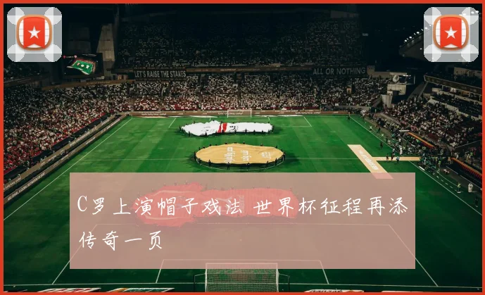 C罗上演帽子戏法 世界杯征程再添传奇一页