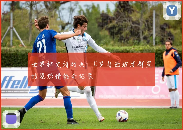 世界杯史诗对决：C罗与西班牙群星的恩怨情仇全记录
