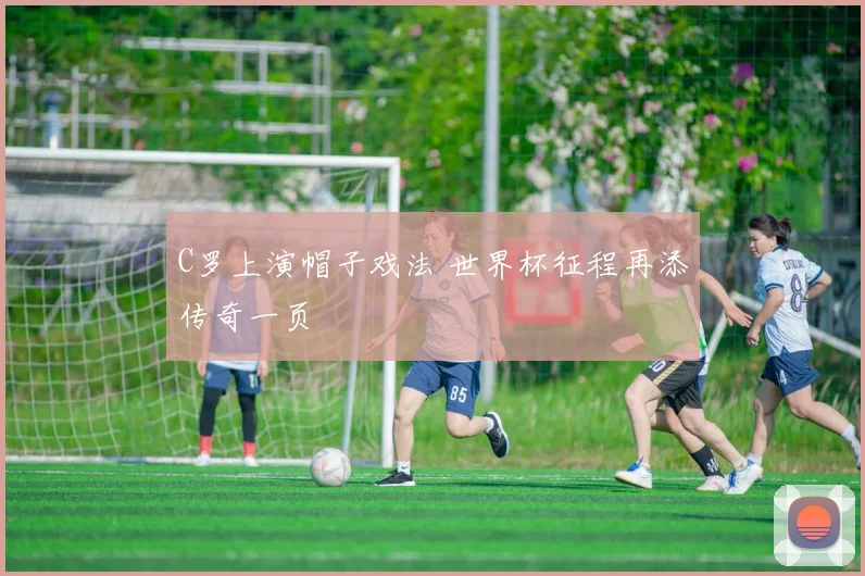 C罗上演帽子戏法 世界杯征程再添传奇一页