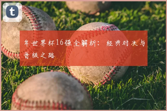 年世界杯16强全解析：经典对决与晋级之路