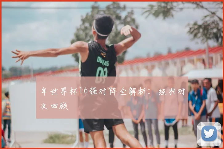 年世界杯16强对阵全解析：经典对决回顾