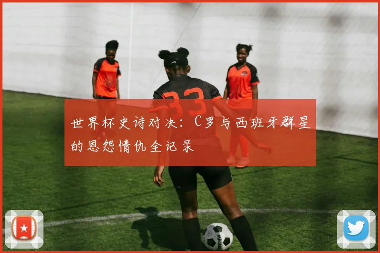 世界杯史诗对决：C罗与西班牙群星的恩怨情仇全记录