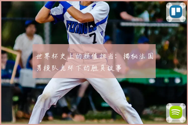 世界杯史上的颜值担当：揭秘法国男模队光环下的胜负故事