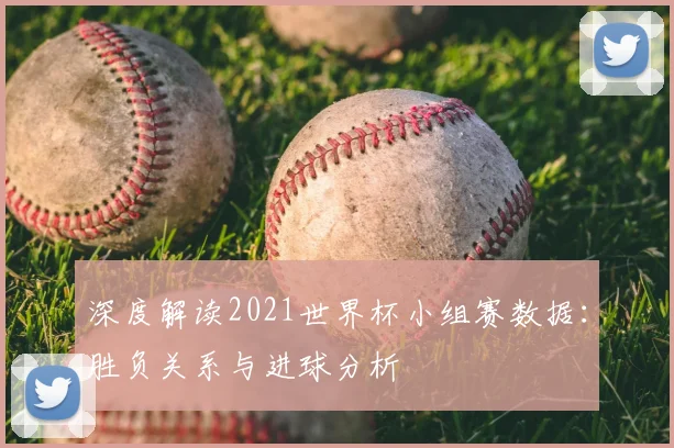深度解读2021世界杯小组赛数据：胜负关系与进球分析