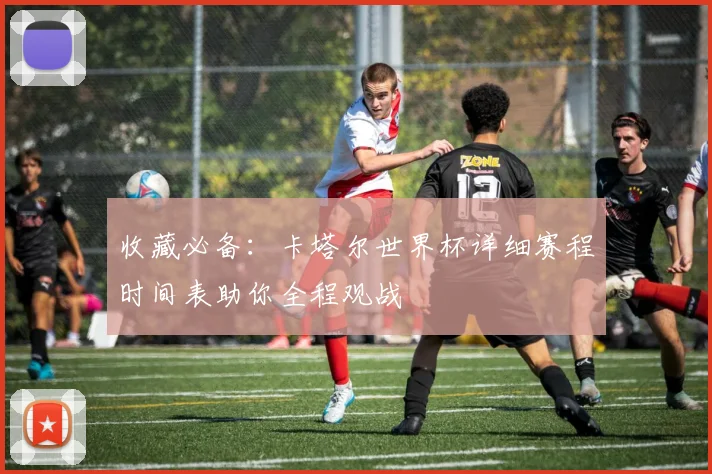 收藏必备：卡塔尔世界杯详细赛程时间表助你全程观战