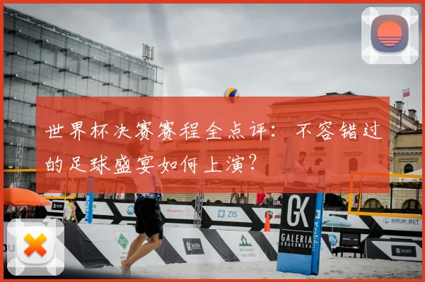 世界杯决赛赛程全点评：不容错过的足球盛宴如何上演？