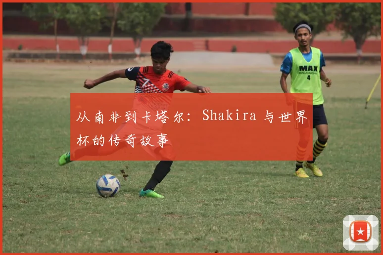 从南非到卡塔尔：Shakira 与世界杯的传奇故事