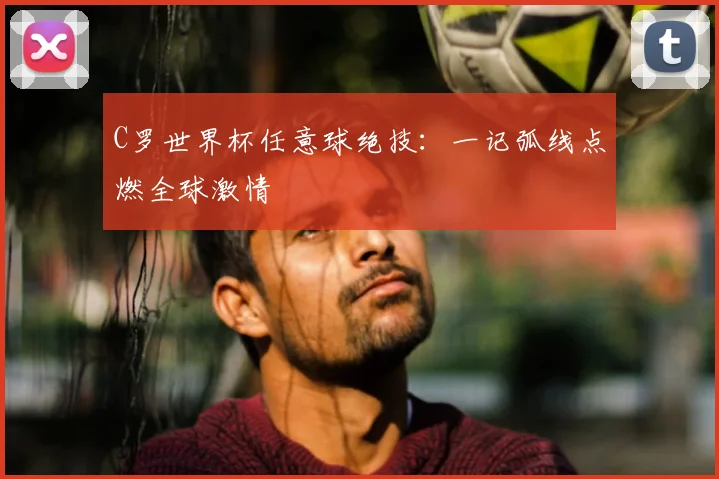 C罗世界杯任意球绝技：一记弧线点燃全球激情