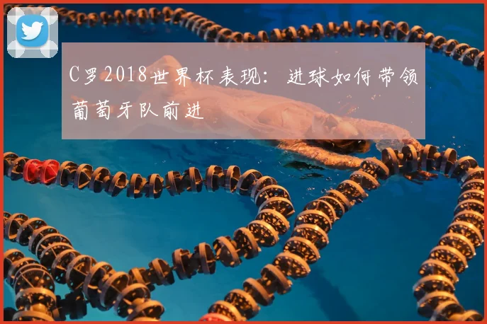 C罗2018世界杯表现：进球如何带领葡萄牙队前进