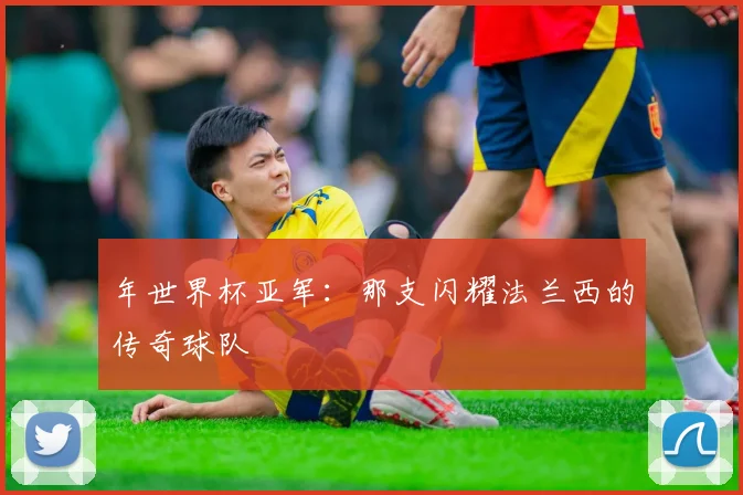年世界杯亚军：那支闪耀法兰西的传奇球队