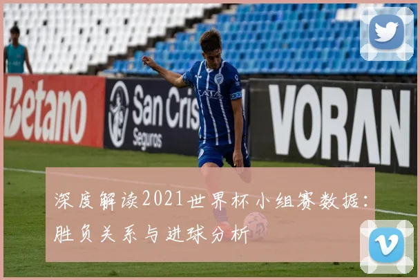 深度解读2021世界杯小组赛数据:胜负关系与进球分析