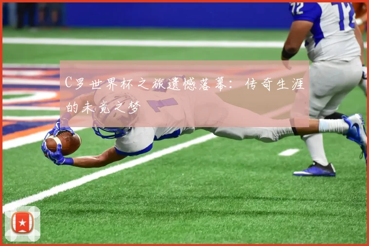 C罗世界杯之旅遗憾落幕：传奇生涯的未竟之梦
